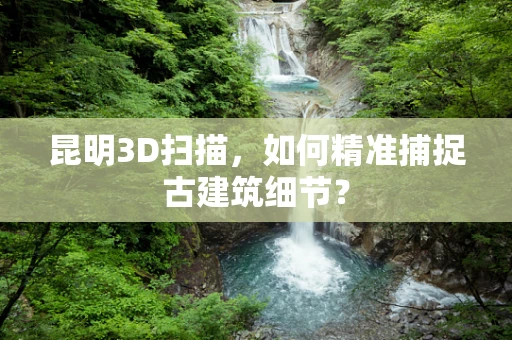 昆明3D扫描，如何精准捕捉古建筑细节？