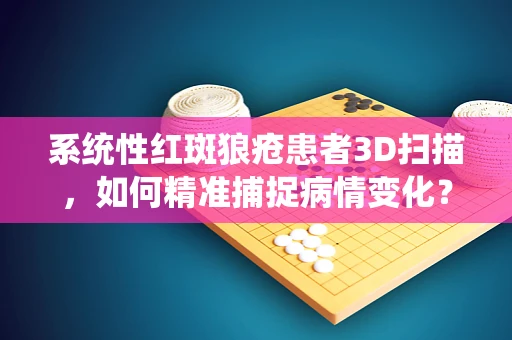 系统性红斑狼疮患者3D扫描，如何精准捕捉病情变化？