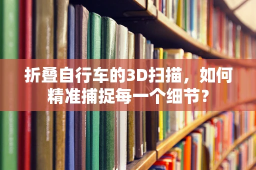 折叠自行车的3D扫描，如何精准捕捉每一个细节？