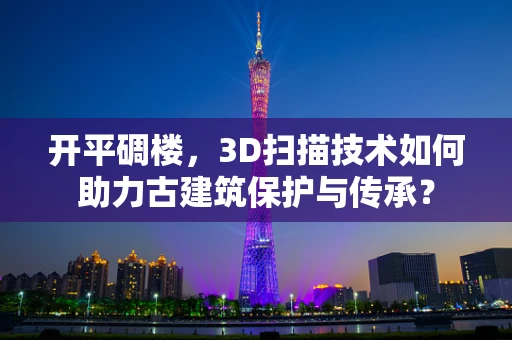 开平碉楼，3D扫描技术如何助力古建筑保护与传承？