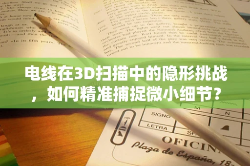 电线在3D扫描中的隐形挑战，如何精准捕捉微小细节？