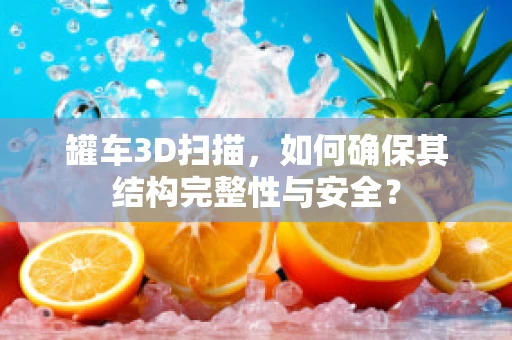 罐车3D扫描，如何确保其结构完整性与安全？