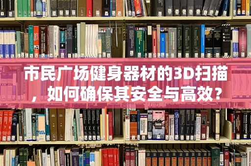 市民广场健身器材的3D扫描，如何确保其安全与高效？