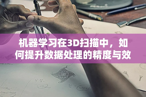 机器学习在3D扫描中，如何提升数据处理的精度与效率？