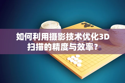 如何利用摄影技术优化3D扫描的精度与效率？