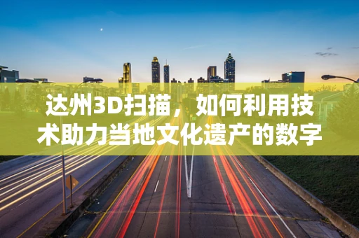 达州3D扫描，如何利用技术助力当地文化遗产的数字化保护？