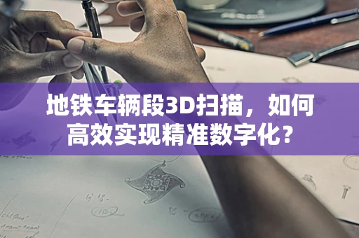 地铁车辆段3D扫描，如何高效实现精准数字化？