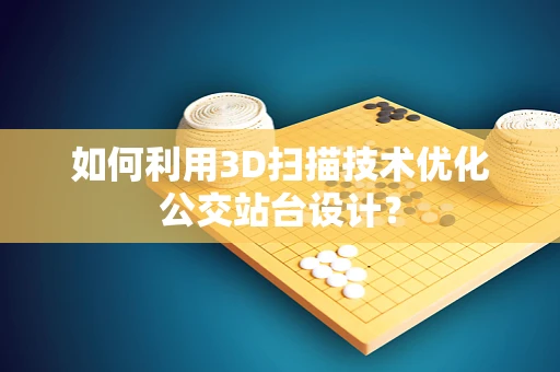 如何利用3D扫描技术优化公交站台设计？