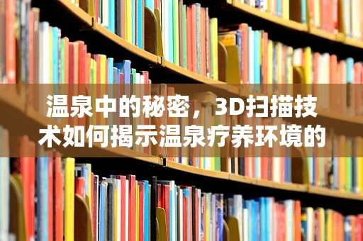 温泉中的秘密，3D扫描技术如何揭示温泉疗养环境的独特魅力？