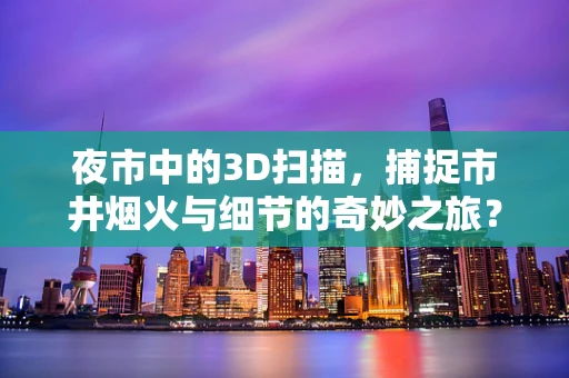 夜市中的3D扫描，捕捉市井烟火与细节的奇妙之旅？