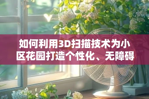 如何利用3D扫描技术为小区花园打造个性化、无障碍的公共空间？