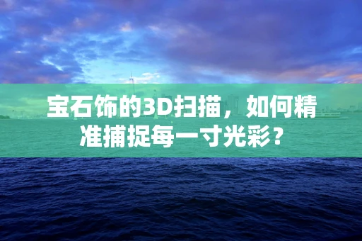 宝石饰的3D扫描，如何精准捕捉每一寸光彩？