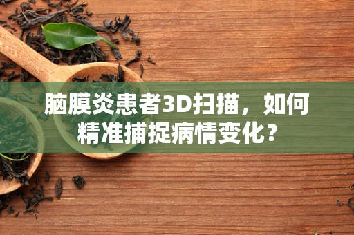 脑膜炎患者3D扫描，如何精准捕捉病情变化？