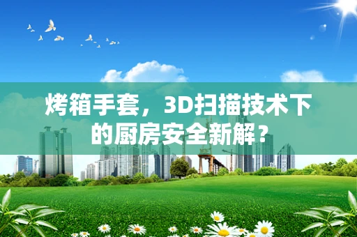 烤箱手套，3D扫描技术下的厨房安全新解？