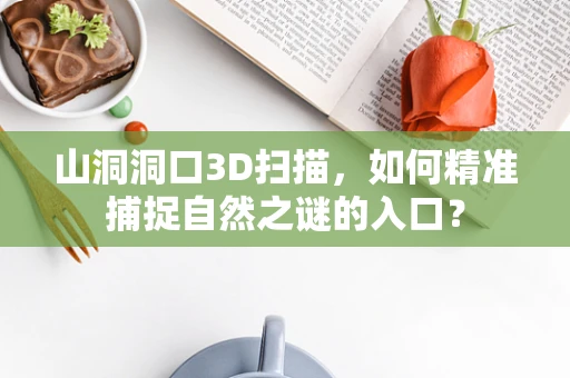 山洞洞口3D扫描，如何精准捕捉自然之谜的入口？