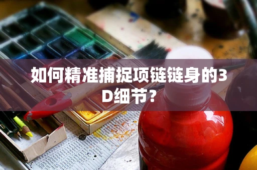 如何精准捕捉项链链身的3D细节？