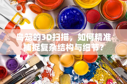 鸟笼的3D扫描，如何精准捕捉复杂结构与细节？