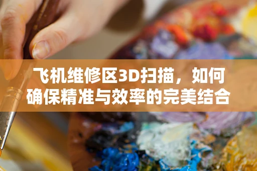 飞机维修区3D扫描，如何确保精准与效率的完美结合？