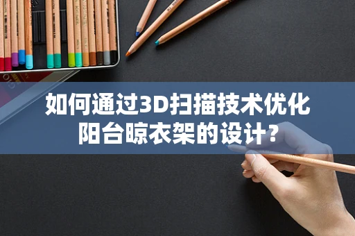 如何通过3D扫描技术优化阳台晾衣架的设计？