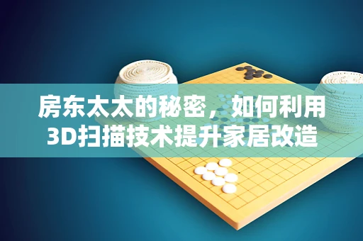 房东太太的秘密，如何利用3D扫描技术提升家居改造体验？