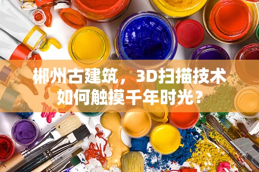 郴州古建筑，3D扫描技术如何触摸千年时光？