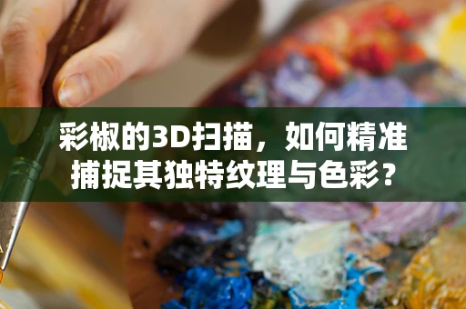 彩椒的3D扫描，如何精准捕捉其独特纹理与色彩？