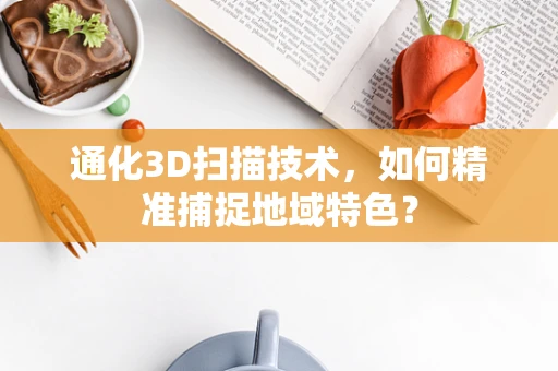 通化3D扫描技术，如何精准捕捉地域特色？