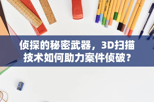 侦探的秘密武器，3D扫描技术如何助力案件侦破？