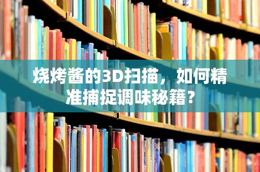 烧烤酱的3D扫描，如何精准捕捉调味秘籍？