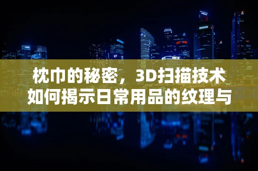 枕巾的秘密，3D扫描技术如何揭示日常用品的纹理与细节？