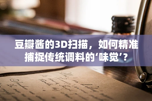 豆瓣酱的3D扫描，如何精准捕捉传统调料的‘味觉’？