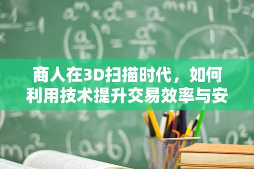 商人在3D扫描时代，如何利用技术提升交易效率与安全性？