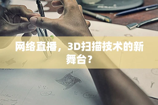 网络直播，3D扫描技术的新舞台？