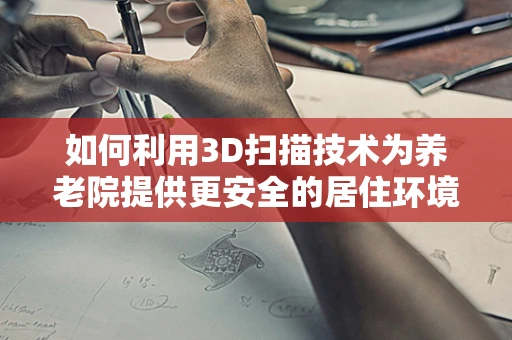 如何利用3D扫描技术为养老院提供更安全的居住环境？