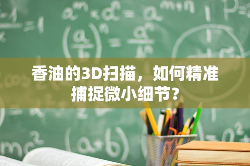 香油的3D扫描，如何精准捕捉微小细节？