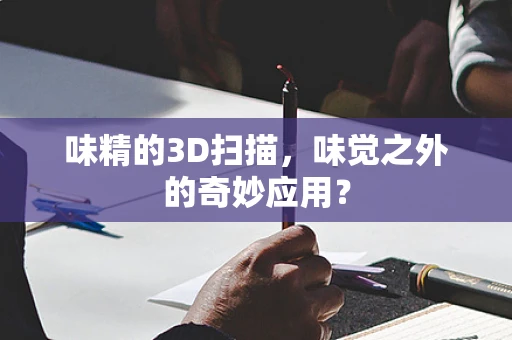 味精的3D扫描，味觉之外的奇妙应用？