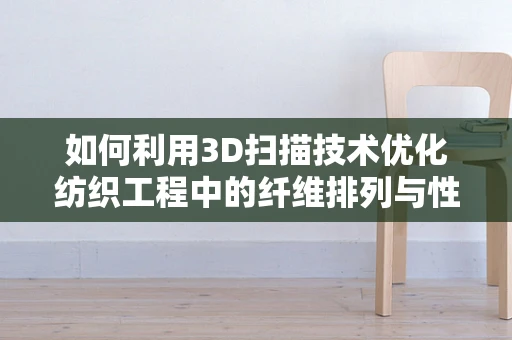 如何利用3D扫描技术优化纺织工程中的纤维排列与性能分析？