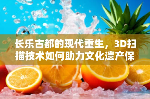 长乐古都的现代重生，3D扫描技术如何助力文化遗产保护？