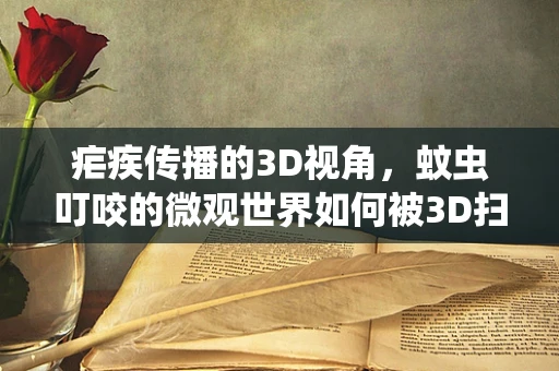 疟疾传播的3D视角，蚊虫叮咬的微观世界如何被3D扫描技术揭示？