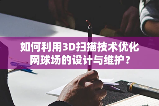 如何利用3D扫描技术优化网球场的设计与维护？