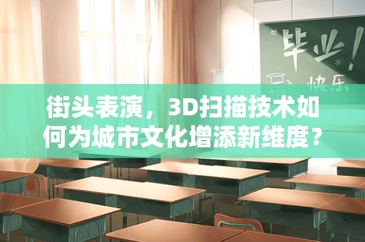 街头表演，3D扫描技术如何为城市文化增添新维度？