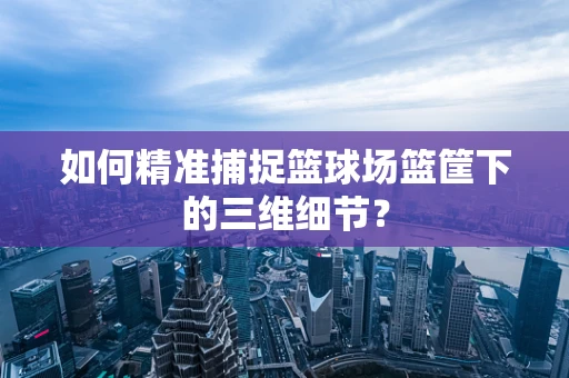 如何精准捕捉篮球场篮筐下的三维细节？