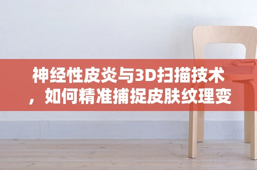 神经性皮炎与3D扫描技术，如何精准捕捉皮肤纹理变化？