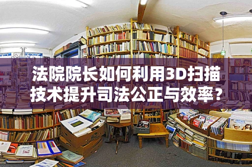 法院院长如何利用3D扫描技术提升司法公正与效率？