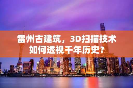 雷州古建筑，3D扫描技术如何透视千年历史？