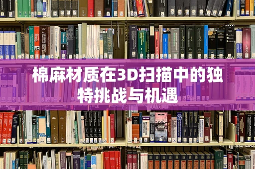 棉麻材质在3D扫描中的独特挑战与机遇