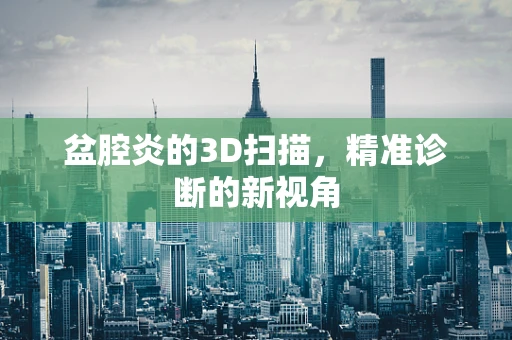 盆腔炎的3D扫描，精准诊断的新视角