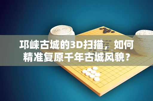 邛崃古城的3D扫描，如何精准复原千年古城风貌？