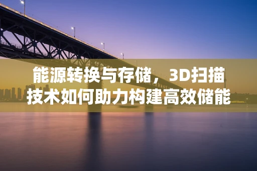 能源转换与存储，3D扫描技术如何助力构建高效储能系统？