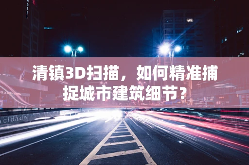 清镇3D扫描，如何精准捕捉城市建筑细节？